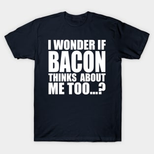 I WONDER IF BACON THINKS ABOUT ME TOO T-Shirt